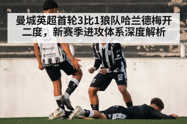 曼城英超首轮3比1狼队哈兰德梅开二度，新赛季进攻体系深度解析