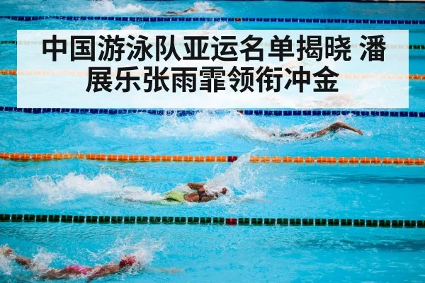 中国游泳队亚运名单揭晓 潘展乐张雨霏领衔冲金