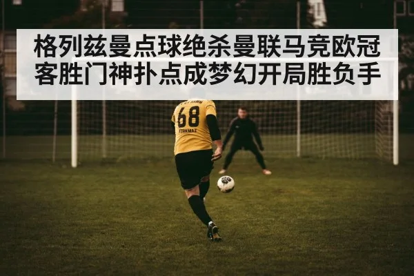 格列兹曼点球绝杀曼联马竞欧冠客胜门神扑点成梦幻开局胜负手