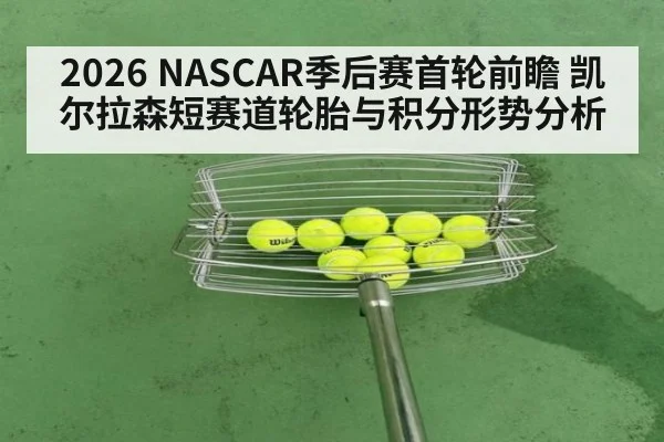 2026 NASCAR季后赛首轮前瞻 凯尔拉森短赛道轮胎与积分形势分析