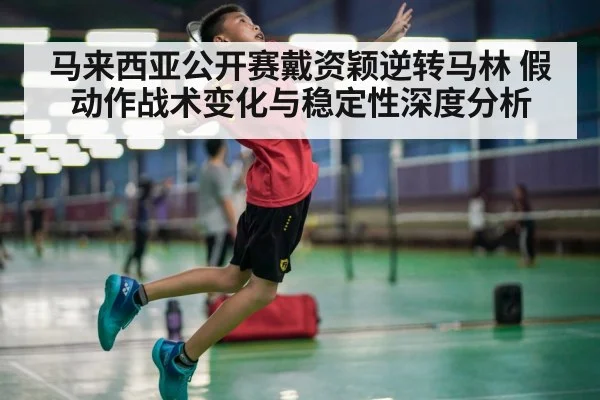 马来西亚公开赛戴资颖逆转马林 假动作战术变化与稳定性深度分析